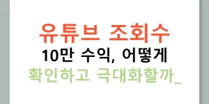 유튜브 조회수 10만 수익, 어떻게 확인하고 극대화할까?