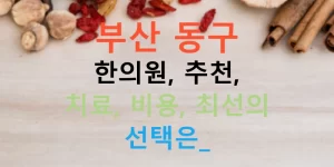 부산 동구 한의원, 추천, 치료, 비용, 최선의 선택은?