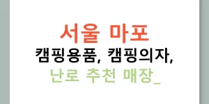 서울 마포 캠핑용품, 캠핑의자, 난로 추천 매장!