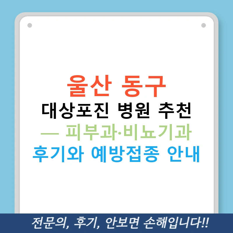 울산 동구 대상포진 병원 추천 — 피부과·비뇨기과 후기와 예방접종 안내