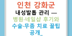 인천 강화군 내성발톱 관리 — 병원·네일샵 후기와 수술·무좀 치료 꿀팁 공개!