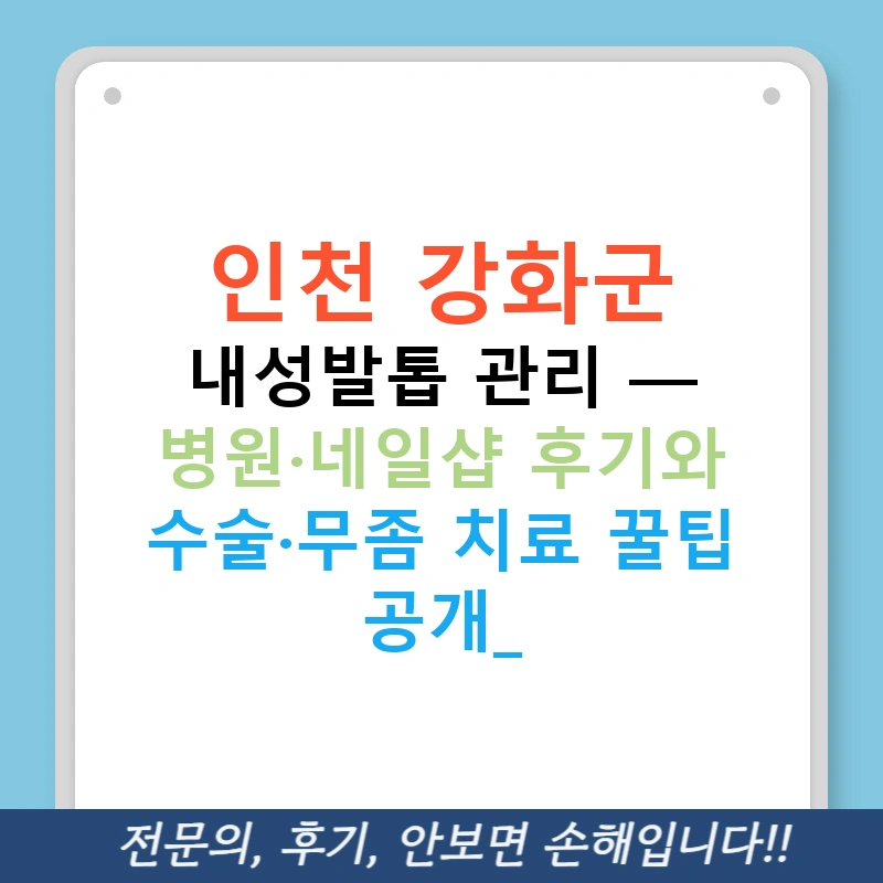 인천 강화군 내성발톱 관리 — 병원·네일샵 후기와 수술·무좀 치료 꿀팁 공개!
