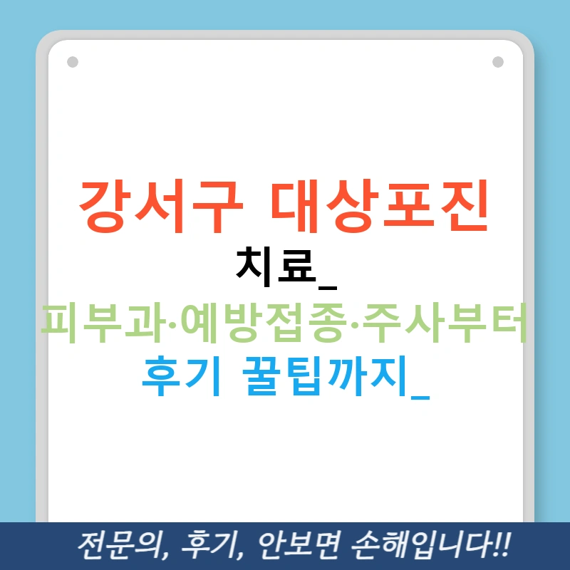강서구 대상포진 치료: 피부과·예방접종·주사부터 후기 꿀팁까지!