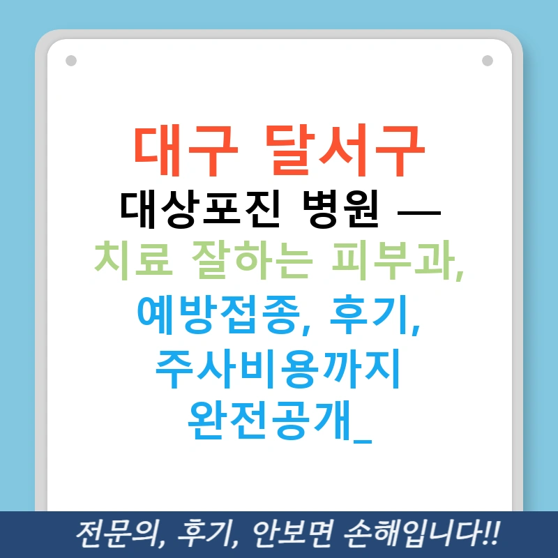 대구 달서구 대상포진 병원 — 치료 잘하는 피부과, 예방접종, 후기, 주사비용까지 완전공개!